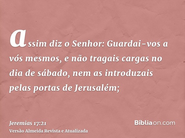 assim diz o Senhor: Guardai-vos a vós mesmos, e não tragais cargas no dia de sábado, nem as introduzais pelas portas de Jerusalém;