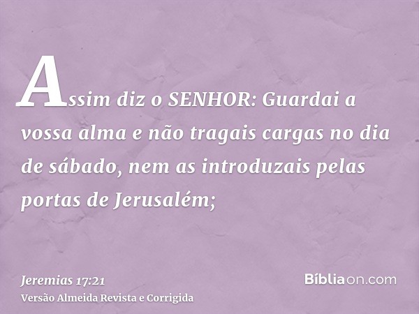 Assim diz o SENHOR: Guardai a vossa alma e não tragais cargas no dia de sábado, nem as introduzais pelas portas de Jerusalém;