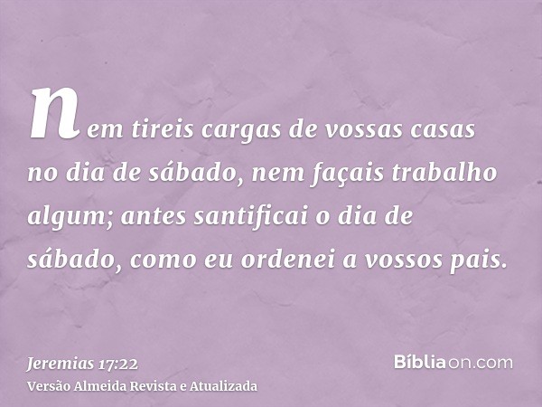 nem tireis cargas de vossas casas no dia de sábado, nem façais trabalho algum; antes santificai o dia de sábado, como eu ordenei a vossos pais.