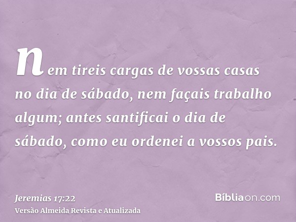 nem tireis cargas de vossas casas no dia de sábado, nem façais trabalho algum; antes santificai o dia de sábado, como eu ordenei a vossos pais.