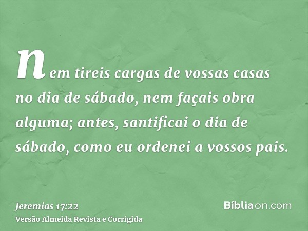 nem tireis cargas de vossas casas no dia de sábado, nem façais obra alguma; antes, santificai o dia de sábado, como eu ordenei a vossos pais.