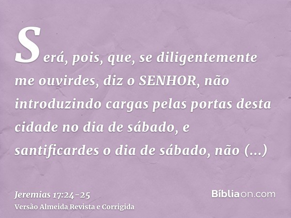 Será, pois, que, se diligentemente me ouvirdes, diz o SENHOR, não introduzindo cargas pelas portas desta cidade no dia de sábado, e santificardes o dia de sábad