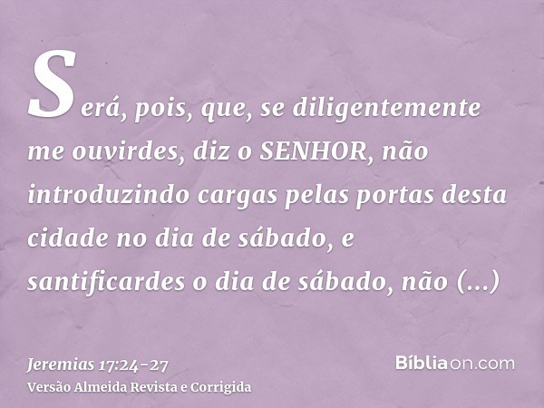 Será, pois, que, se diligentemente me ouvirdes, diz o SENHOR, não introduzindo cargas pelas portas desta cidade no dia de sábado, e santificardes o dia de sábad