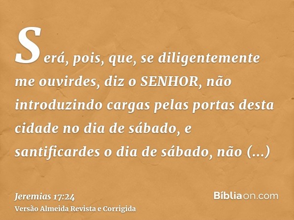 Será, pois, que, se diligentemente me ouvirdes, diz o SENHOR, não introduzindo cargas pelas portas desta cidade no dia de sábado, e santificardes o dia de sábad