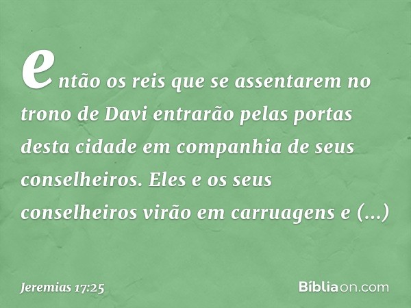 então os reis que se assentarem no trono de Davi entra­rão pelas portas desta cidade em companhia de seus conselheiros. Eles e os seus conselheiros virão em car