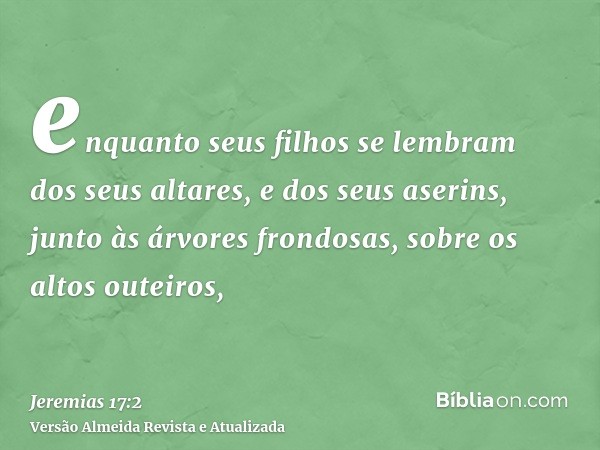 enquanto seus filhos se lembram dos seus altares, e dos seus aserins, junto às árvores frondosas, sobre os altos outeiros,