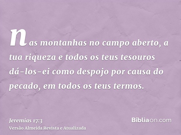 nas montanhas no campo aberto, a tua riqueza e todos os teus tesouros dá-los-ei como despojo por causa do pecado, em todos os teus termos.