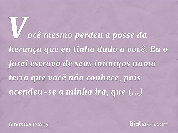 Você mesmo perdeu a posse da herança
que eu tinha dado a você.
Eu o farei escravo de seus inimigos
numa terra que você não conhece,
pois acendeu-se a minha ira,