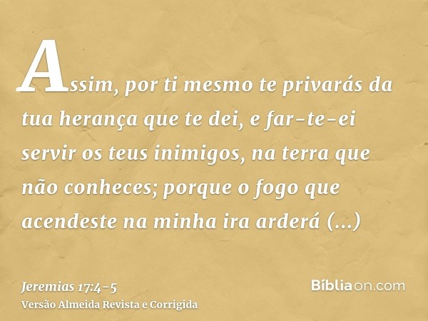 Assim, por ti mesmo te privarás da tua herança que te dei, e far-te-ei servir os teus inimigos, na terra que não conheces; porque o fogo que acendeste na minha 