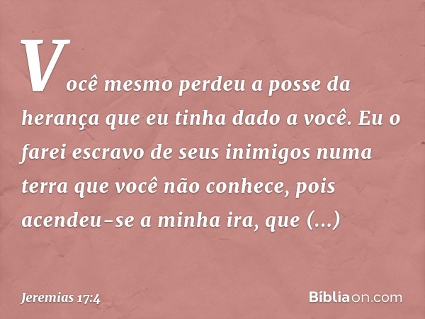 Você mesmo perdeu a posse da herança
que eu tinha dado a você.
Eu o farei escravo de seus inimigos
numa terra que você não conhece,
pois acendeu-se a minha ira,