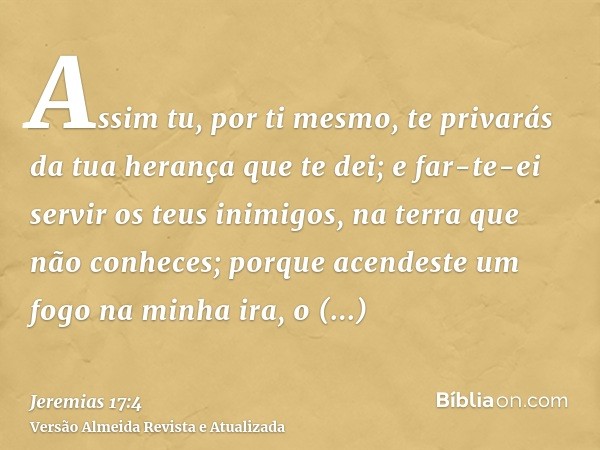 Assim tu, por ti mesmo, te privarás da tua herança que te dei; e far-te-ei servir os teus inimigos, na terra que não conheces; porque acendeste um fogo na minha