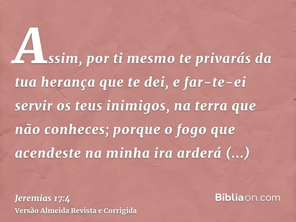 Assim, por ti mesmo te privarás da tua herança que te dei, e far-te-ei servir os teus inimigos, na terra que não conheces; porque o fogo que acendeste na minha 