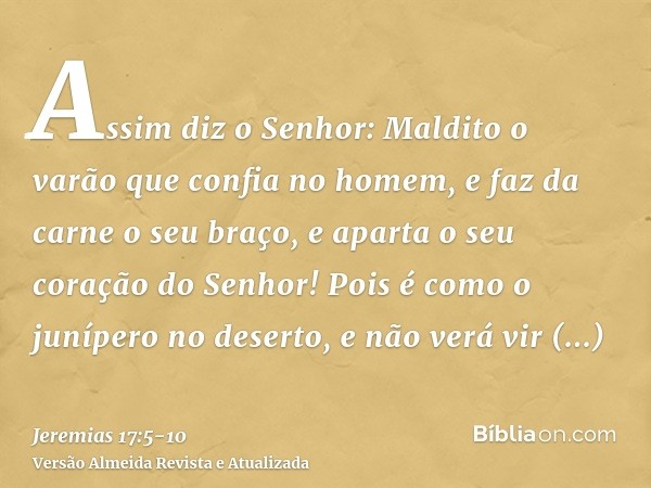 Assim diz o Senhor: Maldito o varão que confia no homem, e faz da carne o seu braço, e aparta o seu coração do Senhor!Pois é como o junípero no deserto, e não v