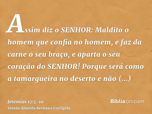 Assim diz o SENHOR: Maldito o homem que confia no homem, e faz da carne o seu braço, e aparta o seu coração do SENHOR!Porque será como a tamargueira no deserto 