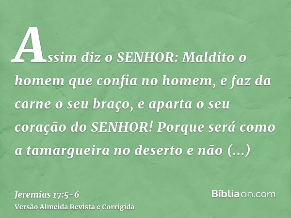 Assim diz o SENHOR: Maldito o homem que confia no homem, e faz da carne o seu braço, e aparta o seu coração do SENHOR!Porque será como a tamargueira no deserto 