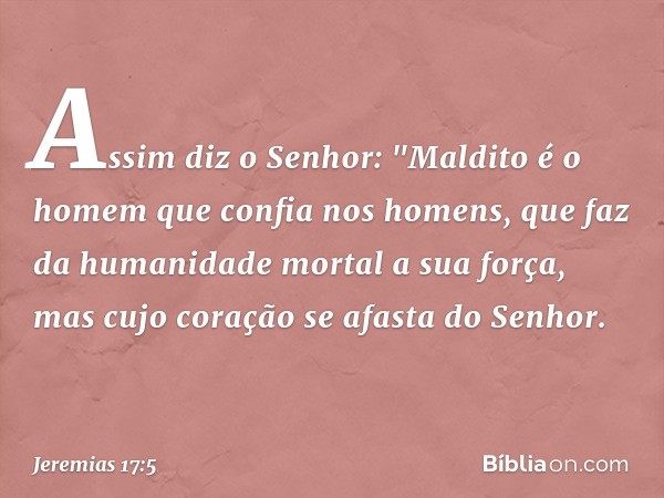 Assim diz o Senhor:
"Maldito é o homem
que confia nos homens,
que faz da humanidade mortal
a sua força,
mas cujo coração se afasta do Senhor. -- Jeremias 17:5