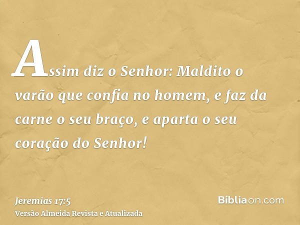 Assim diz o Senhor: Maldito o varão que confia no homem, e faz da carne o seu braço, e aparta o seu coração do Senhor!