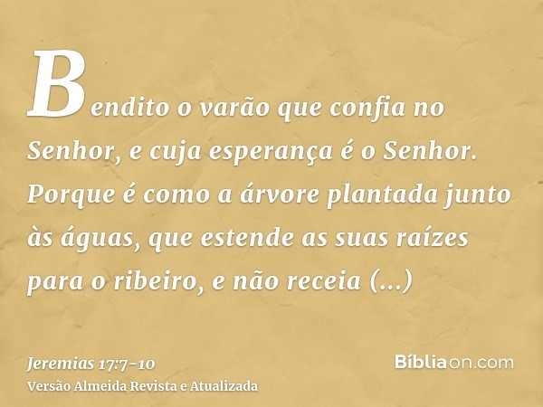 Bendito o varão que confia no Senhor, e cuja esperança é o Senhor.Porque é como a árvore plantada junto às águas, que estende as suas raízes para o ribeiro, e n