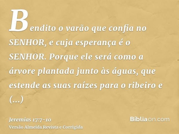 Bendito o varão que confia no SENHOR, e cuja esperança é o SENHOR.Porque ele será como a árvore plantada junto às águas, que estende as suas raízes para o ribei