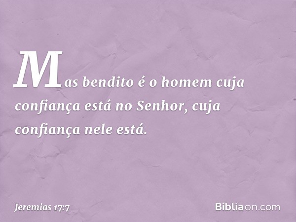 "Mas bendito é o homem
cuja confiança está no Senhor,
cuja confiança nele está. -- Jeremias 17:7