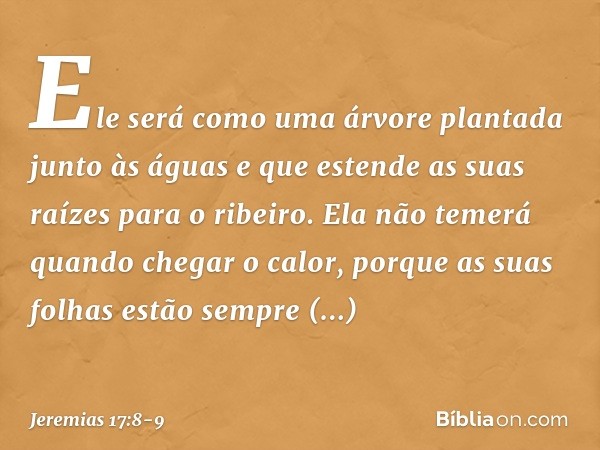 Ele será como uma árvore
plantada junto às águas
e que estende as suas raízes
para o ribeiro.
Ela não temerá quando chegar o calor,
porque as suas folhas
estão 