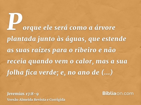 Porque ele será como a árvore plantada junto às águas, que estende as suas raízes para o ribeiro e não receia quando vem o calor, mas a sua folha fica verde; e,