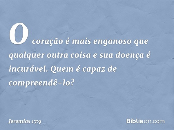 O coração é mais enganoso
que qualquer outra coisa
e sua doença é incurável.
Quem é capaz de compreendê-lo? -- Jeremias 17:9