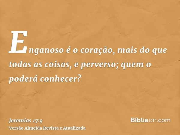 Enganoso é o coração, mais do que todas as coisas, e perverso; quem o poderá conhecer?