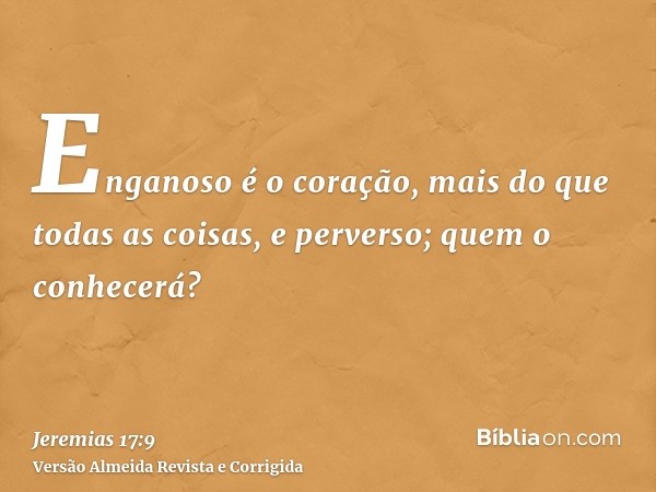 Enganoso é o coração, mais do que todas as coisas, e perverso; quem o conhecerá?