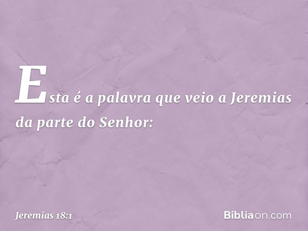 Esta é a palavra que veio a Jeremias da parte do Senhor: -- Jeremias 18:1