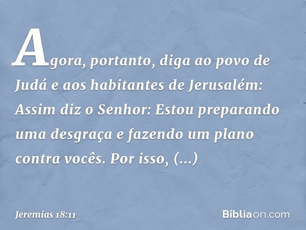 "Agora, portanto, diga ao povo de Judá e aos habitantes de Jerusalém: Assim diz o Senhor: Estou preparando uma desgraça e fazendo um plano contra vocês. Por iss