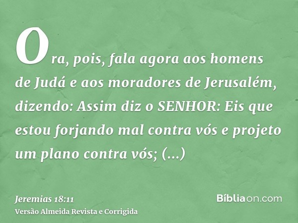 Ora, pois, fala agora aos homens de Judá e aos moradores de Jerusalém, dizendo: Assim diz o SENHOR: Eis que estou forjando mal contra vós e projeto um plano con