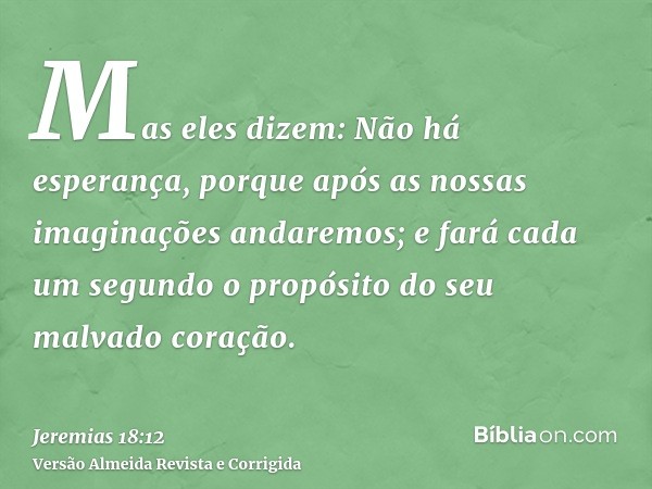 Mas eles dizem: Não há esperança, porque após as nossas imaginações andaremos; e fará cada um segundo o propósito do seu malvado coração.