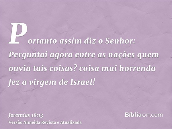 Portanto assim diz o Senhor: Perguntai agora entre as nações quem ouviu tais coisas? coisa mui horrenda fez a virgem de Israel!