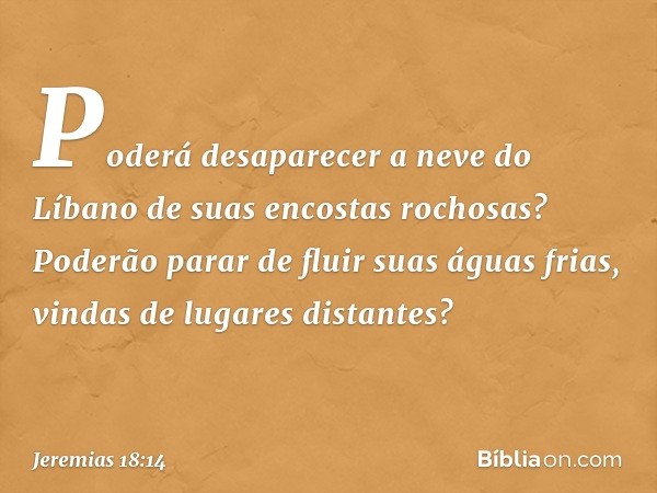 Poderá desaparecer a neve do Líbano
de suas encostas rochosas?
Poderão parar de fluir suas águas frias,
vindas de lugares distantes? -- Jeremias 18:14