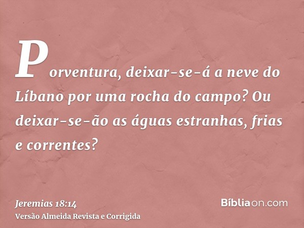 Porventura, deixar-se-á a neve do Líbano por uma rocha do campo? Ou deixar-se-ão as águas estranhas, frias e correntes?