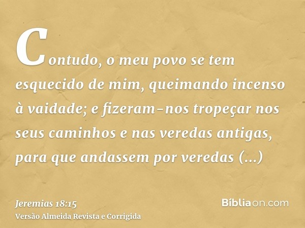 Contudo, o meu povo se tem esquecido de mim, queimando incenso à vaidade; e fizeram-nos tropeçar nos seus caminhos e nas veredas antigas, para que andassem por 