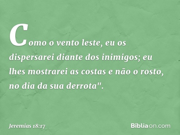 Como o vento leste,
eu os dispersarei diante dos inimigos;
eu lhes mostrarei as costas e não o rosto,
no dia da sua derrota". -- Jeremias 18:17