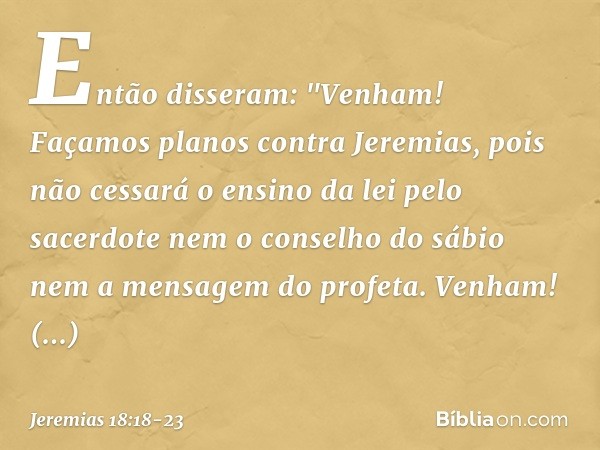 Então disseram: "Venham! Façamos planos contra Jeremias, pois não cessará o ensino da lei pelo sacerdote nem o conselho do sábio nem a mensagem do profeta. Venh