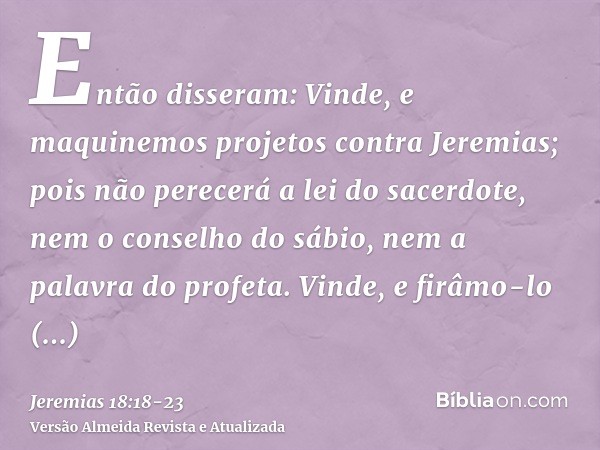 Então disseram: Vinde, e maquinemos projetos contra Jeremias; pois não perecerá a lei do sacerdote, nem o conselho do sábio, nem a palavra do profeta. Vinde, e 