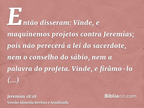 Então disseram: Vinde, e maquinemos projetos contra Jeremias; pois não perecerá a lei do sacerdote, nem o conselho do sábio, nem a palavra do profeta. Vinde, e 