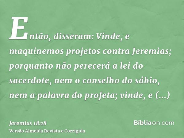 Então, disseram: Vinde, e maquinemos projetos contra Jeremias; porquanto não perecerá a lei do sacerdote, nem o conselho do sábio, nem a palavra do profeta; vin