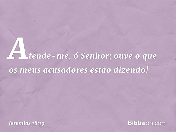 Atende-me, ó Senhor;
ouve o que os meus acusadores
estão dizendo! -- Jeremias 18:19