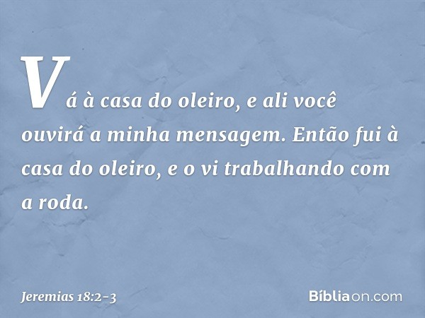 "Vá à casa do oleiro, e ali você ouvirá a minha mensagem". Então fui à casa do oleiro, e o vi trabalhando com a roda. -- Jeremias 18:2-3
