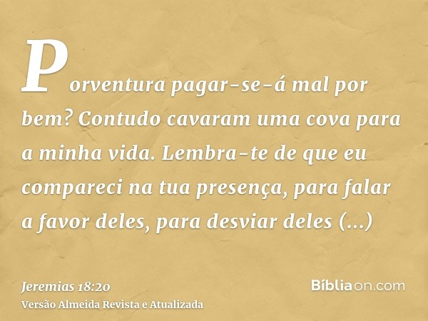 Porventura pagar-se-á mal por bem? Contudo cavaram uma cova para a minha vida. Lembra-te de que eu compareci na tua presença, para falar a favor deles, para des