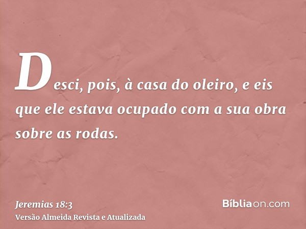 Desci, pois, à casa do oleiro, e eis que ele estava ocupado com a sua obra sobre as rodas.