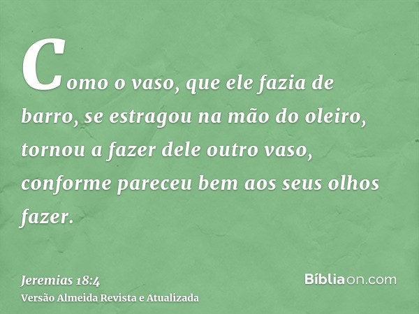 Como o vaso, que ele fazia de barro, se estragou na mão do oleiro, tornou a fazer dele outro vaso, conforme pareceu bem aos seus olhos fazer.