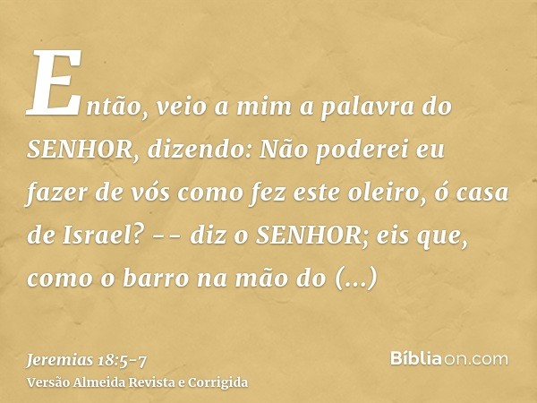 Então, veio a mim a palavra do SENHOR, dizendo:Não poderei eu fazer de vós como fez este oleiro, ó casa de Israel? -- diz o SENHOR; eis que, como o barro na mão