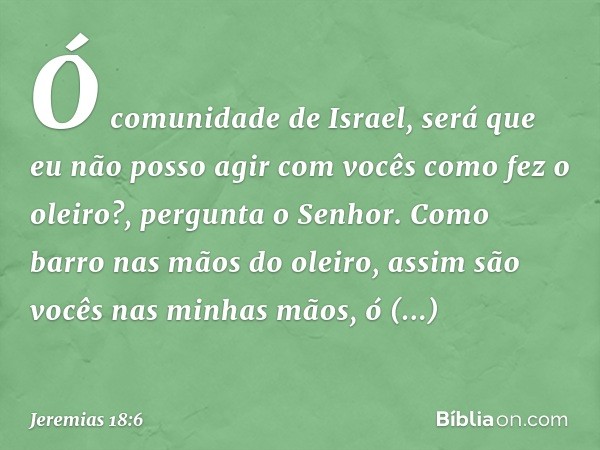 "Ó comunidade de Israel, será que eu não posso agir com vocês como fez o oleiro?", pergunta o Senhor. "Como barro nas mãos do oleiro, assim são vocês nas minhas