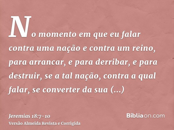 No momento em que eu falar contra uma nação e contra um reino, para arrancar, e para derribar, e para destruir,se a tal nação, contra a qual falar, se converter